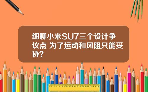 细聊小米SU7三个设计争议点 为了运动和风阻只能妥协？