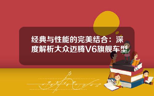 经典与性能的完美结合：深度解析大众迈腾V6旗舰车型