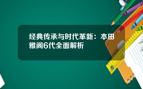 经典传承与时代革新：本田雅阁6代全面解析
