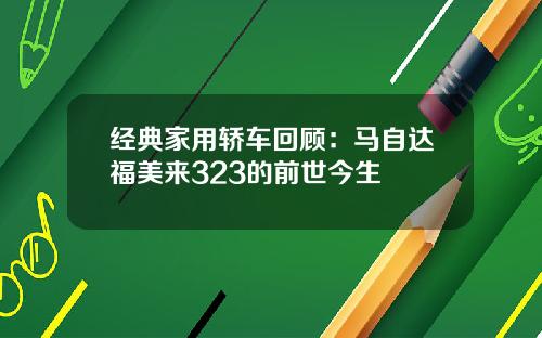 经典家用轿车回顾：马自达福美来323的前世今生