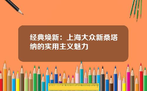 经典焕新：上海大众新桑塔纳的实用主义魅力