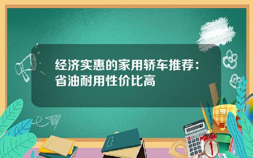 经济实惠的家用轿车推荐：省油耐用性价比高