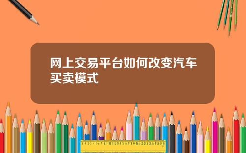 网上交易平台如何改变汽车买卖模式