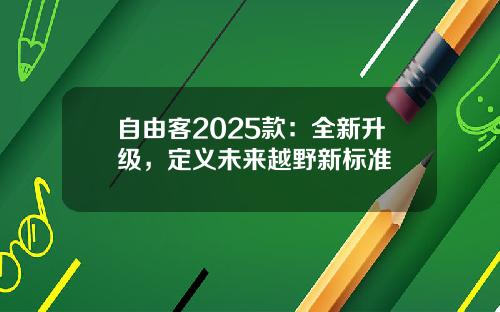 自由客2025款：全新升级，定义未来越野新标准