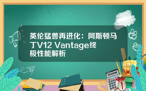 英伦猛兽再进化：阿斯顿马丁V12 Vantage终极性能解析