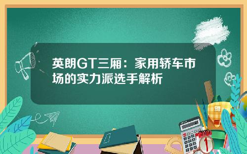 英朗GT三厢：家用轿车市场的实力派选手解析