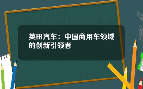 英田汽车：中国商用车领域的创新引领者