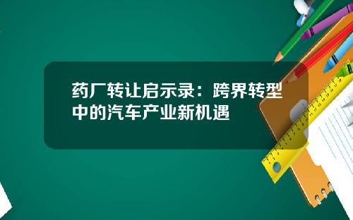 药厂转让启示录：跨界转型中的汽车产业新机遇