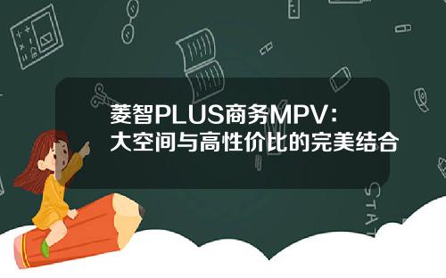 菱智PLUS商务MPV：大空间与高性价比的完美结合