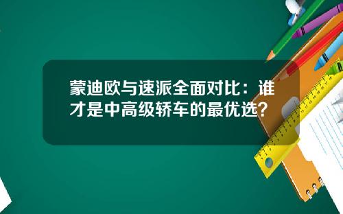 蒙迪欧与速派全面对比：谁才是中高级轿车的最优选？