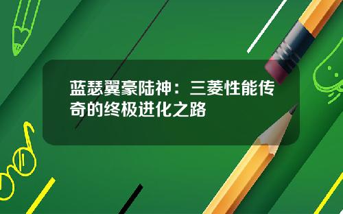 蓝瑟翼豪陆神：三菱性能传奇的终极进化之路