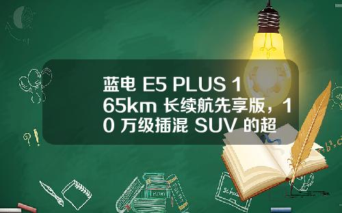 蓝电 E5 PLUS 165km 长续航先享版，10 万级插混 SUV 的超值首选