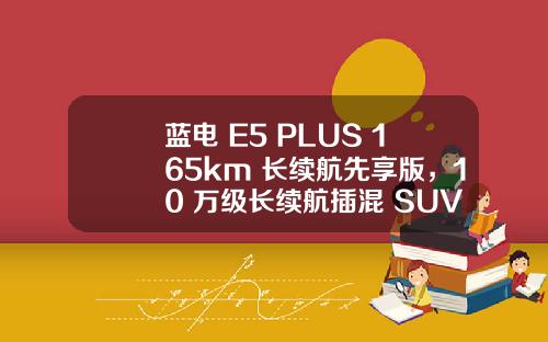 蓝电 E5 PLUS 165km 长续航先享版，10 万级长续航插混 SUV 的超值首选！