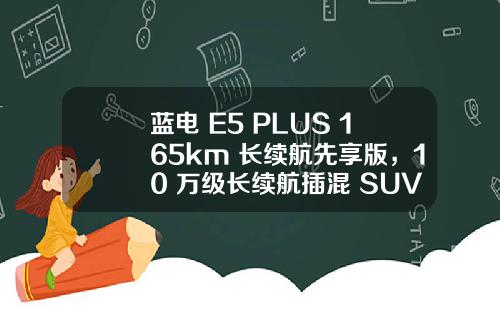 蓝电 E5 PLUS 165km 长续航先享版，10 万级长续航插混 SUV 的超值首选