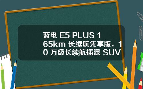 蓝电 E5 PLUS 165km 长续航先享版，10 万级长续航插混 SUV 的首选