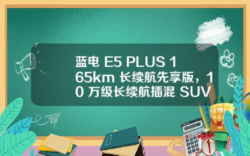 蓝电 E5 PLUS 165km 长续航先享版，10 万级长续航插混 SUV 首选