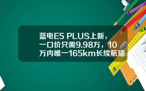 蓝电E5 PLUS上新，一口价只需9.98万，10万内唯一165km长续航插混SUV