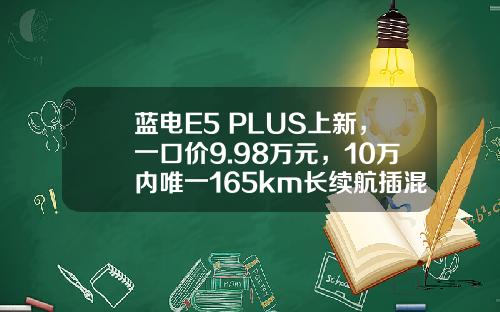 蓝电E5 PLUS上新，一口价9.98万元，10万内唯一165km长续航插混SUV