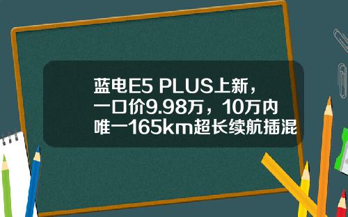 蓝电E5 PLUS上新，一口价9.98万，10万内唯一165km超长续航插混SUV