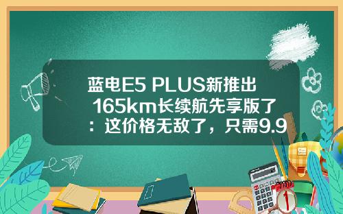 蓝电E5 PLUS新推出 165km长续航先享版了：这价格无敌了，只需9.98万元