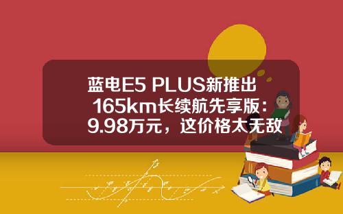 蓝电E5 PLUS新推出 165km长续航先享版：9.98万元，这价格太无敌了！