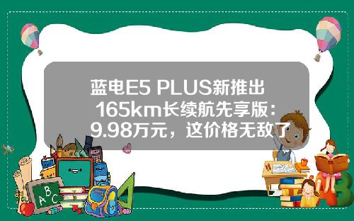 蓝电E5 PLUS新推出 165km长续航先享版：9.98万元，这价格无敌了！