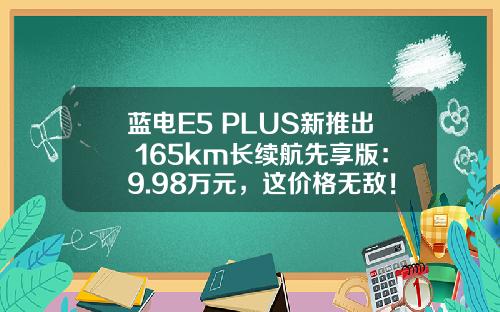 蓝电E5 PLUS新推出 165km长续航先享版：9.98万元，这价格无敌！