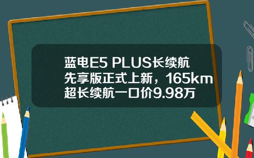 蓝电E5 PLUS长续航先享版正式上新，165km超长续航一口价9.98万