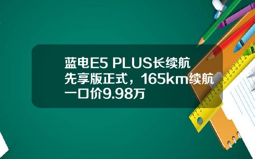 蓝电E5 PLUS长续航先享版正式，165km续航一口价9.98万