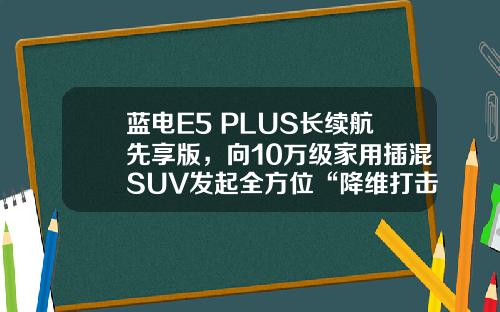 蓝电E5 PLUS长续航先享版，向10万级家用插混SUV发起全方位“降维打击”