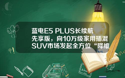 蓝电E5 PLUS长续航先享版，向10万级家用插混SUV市场发起全方位“降维打击”