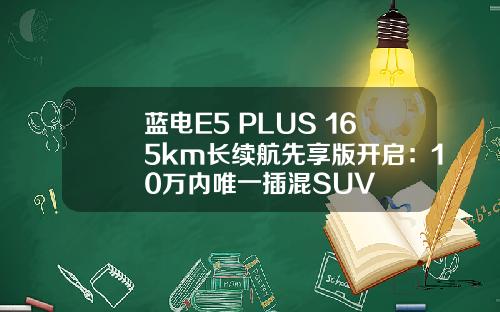 蓝电E5 PLUS 165km长续航先享版开启：10万内唯一插混SUV