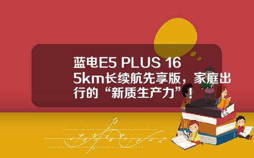 蓝电E5 PLUS 165km长续航先享版，家庭出行的“新质生产力”！