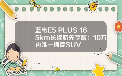 蓝电E5 PLUS 165km长续航先享版：10万内唯一插混SUV