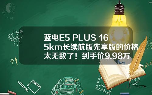 蓝电E5 PLUS 165km长续航版先享版的价格太无敌了！到手价9.98万