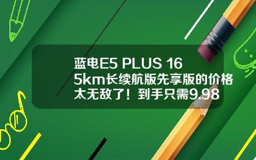 蓝电E5 PLUS 165km长续航版先享版的价格太无敌了！到手只需9.98万