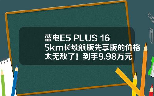 蓝电E5 PLUS 165km长续航版先享版的价格太无敌了！到手9.98万元