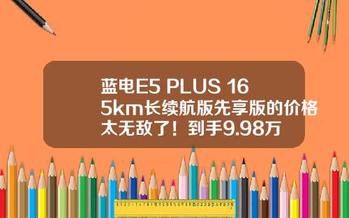 蓝电E5 PLUS 165km长续航版先享版的价格太无敌了！到手9.98万