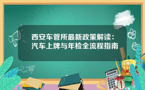 西安车管所最新政策解读：汽车上牌与年检全流程指南