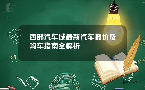 西部汽车城最新汽车报价及购车指南全解析