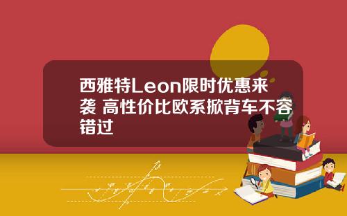 西雅特Leon限时优惠来袭 高性价比欧系掀背车不容错过