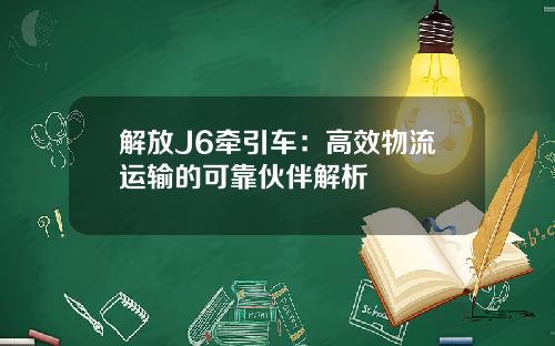 解放J6牵引车：高效物流运输的可靠伙伴解析