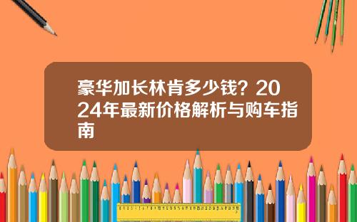 豪华加长林肯多少钱？2024年最新价格解析与购车指南