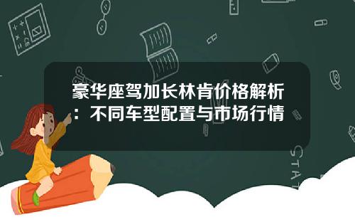 豪华座驾加长林肯价格解析：不同车型配置与市场行情