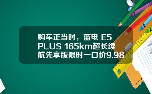 购车正当时，蓝电 E5 PLUS 165km超长续航先享版限时一口价9.98万！