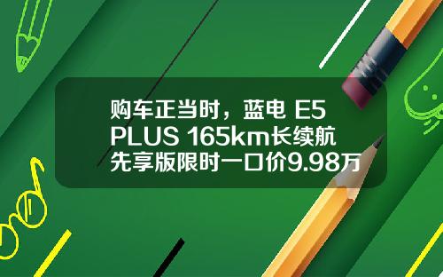 购车正当时，蓝电 E5 PLUS 165km长续航先享版限时一口价9.98万元