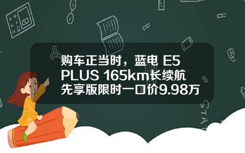 购车正当时，蓝电 E5 PLUS 165km长续航先享版限时一口价9.98万！