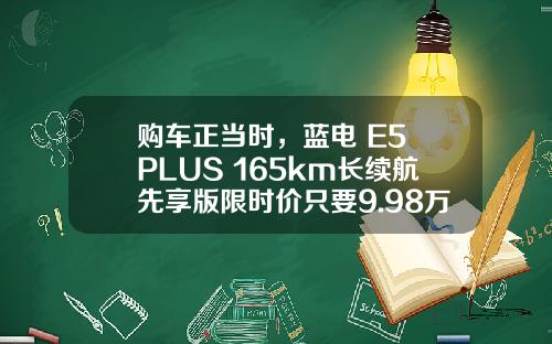 购车正当时，蓝电 E5 PLUS 165km长续航先享版限时价只要9.98万！