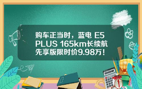 购车正当时，蓝电 E5 PLUS 165km长续航先享版限时价9.98万！