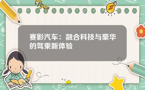 赛影汽车：融合科技与豪华的驾乘新体验